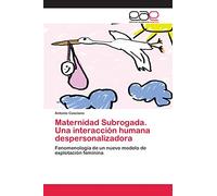 Maternidad Subrogada. Una interacción humana despersonalizadora: Fenomenología de un nuevo modelo de explotación feminina