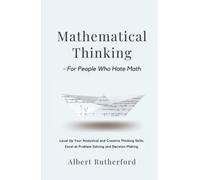 Mathematical Thinking - For People Who Hate Math: Level Up Your Analytical and Creative Thinking Skills. Excel at Problem-Solving and Decision-Making.