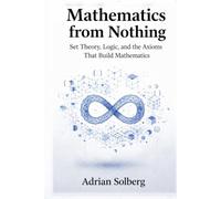 Mathematics from Nothing: Set Theory, Logic, and the Axioms That Build Mathematics