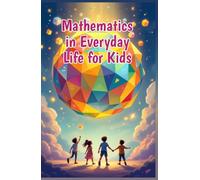 Mathematics in Everyday Life for Kids: A Beginner's Guide to Real-World Numbers, Shapes, and Patterns in Cooking, Sports, Nature, Art, and More