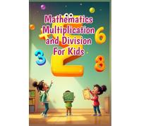 Mathematics Multiplication and Division for Kids: A Beginner's Step-by-Step Guide to Times Tables, Division Basics, and Real-Life Math Skills for Ages 6-10