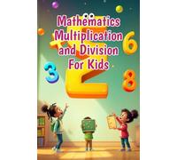 Mathematics Multiplication and Division for Kids: A Beginner's Step-by-Step Guide to Times Tables, Division Basics, and Real-Life Math Skills for Ages 6-10