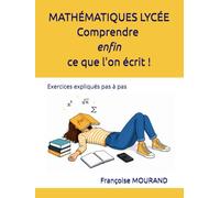 MATHÉMATIQUES LYCÉE Comprendre enfin ce que l'on écrit: Exercices expliqués pas à pas