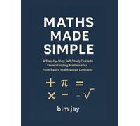 Maths Made Simple: A Step-by-Step Self-Study Guide to Understanding Mathematics From Basics to Advanced Concepts