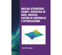 MATLAB ATTRAVERSO ESEMPI. STATISTICA DI BASE, GRAFICA, SISTEMI DI CONTROLLO E OTTIMIZZAZIONE