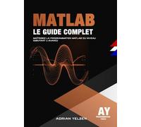 MATLAB Le Guide Complet: Maîtrisez La Programmation MATLAB Du Niveau Débutant A Avancé