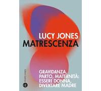 Matrescenza. Gravidanza, parto, maternità: essere donna, diventare madre