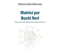 Matrici per Buchi Neri di Vittorio Italo Morrone, 2018, Youcanprint