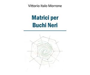 Matrici per Buchi Neri di Vittorio Italo Morrone, 2018, Youcanprint
