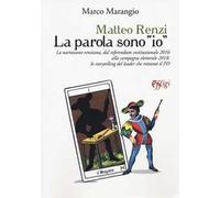 Matteo Renzi. La parola sono «io». La narrazione renziana, dal referendum costituzionale 2016 alla campagna elettorale 2018: lo storytelling del leader che rottamò il PD