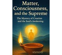 Matter, Consciousness, and the Supreme: The Mystery of Creation and the Soul’s Awakening