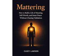 Mattering: How to Build a Life of Meaning, Self-Worth, and Inner Peace Without Chasing Validation