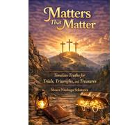 Matters That Matter: Timeless Truths for Trials, Triumphs, and Treasures
