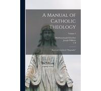 Matthias Joseph Scheeben Joseph A Manual of Catholic Theology; Based (Tascabile)