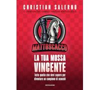Mattoscacco. La tua mossa vincente. Tutto quello che devi sapere per diventare un campione di scacchi
