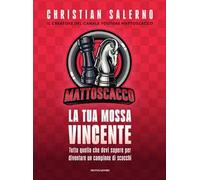 Mattoscacco. La tua mossa vincente. Tutto quello che devi sapere per diventare un campione di scacchi