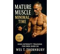 Mature Muscle, Minimal Time: High-Intensity Training for Men Over 50: Build strength, restore energy, and master sustainable fitness through efficient, science-backed workouts