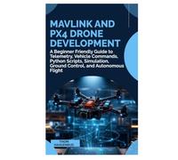 MAVLink and PX4 Drone Development: A Beginner Friendly Guide to Telemetry, Vehicle Commands, Python Scripts, Simulation, Ground Control, and Autonomous Flight