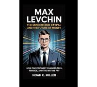 Max Levchin: The Mind Behind PayPal and the Future of Money: How One Visionary Changed Tech, Finance, and the Way We Pay