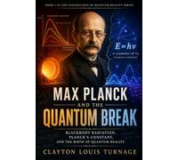 Max Planck and the Quantum Break: Blackbody Radiation, Planck’s Constant, and the Birth of Quantum Reality: 1