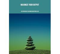 Maximize Your Output: 120 Strategies To Do More And Stress Less