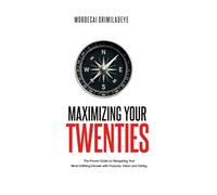 Maximizing Your Twenties: The Proven Guide to Navigating Your Most Defining Decade with Purpose, Vision, and Clarity