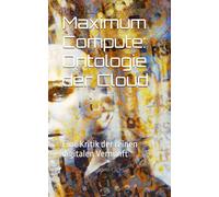 Maximum Compute: Ontologie der Cloud: Eine Kritik der reinen digitalen Vernunft