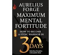 Maximum Mental Fortitude: How to Become a Stoic Warrior in 30 Days