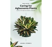 Maxwell Steinbeck A mini-guide to caring for Aglaonema plants (Tascabile)