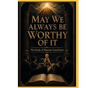 MAY WE ALWAYS BE WORTHY OF IT: A GUIDE TO THE STUDY OF MASONIC CATECHISMS
