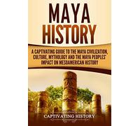 Maya History: A Captivating Guide to the Maya Civilization, Culture, Mythology, and the Maya Peoples’ Impact on Mesoamerican History