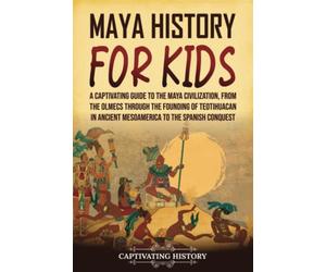 Maya History for Kids: A Captivating Guide to the Maya Civilization, from the Olmecs through the Founding of Teotihuacan in Ancient Mesoamerica to the Spanish Conquest