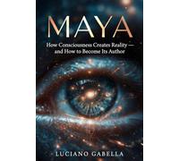 Maya: How Consciousness Creates Reality - and How to Become Its Author