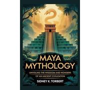 MAYA MYTHOLOGY: Unveiling the Wisdom and Wonders of an Ancient Civilization
