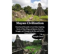 Mayan Civilization: From Sacred Pyramids to Lost Cities: Inspiring Stories of Maya Kings and Queens, Survival, Struggle, and Triumph in the Rise and Fall of a Great Civilization