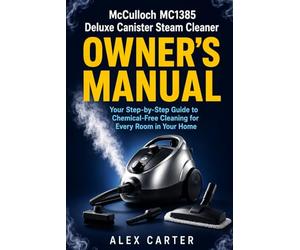 McCulloch MC1385 Deluxe Canister Steam Cleaner Owner's Manual: Your Step-by-Step Guide to Chemical-Free Cleaning for Every Room in Your Home