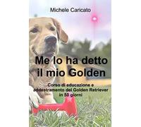 Me lo ha detto il mio Golden. Corso di educazione e addestramento del Golden Retriever in 50 giorni