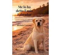 Me lo ha detto il mio Labrador: Educazione, comportamento e tutto quello che serve per arrivare vivi all’aperitivo