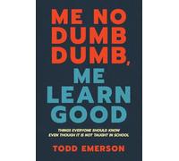 Me No Dumb Dumb, Me Learn Good: Things Everyone Should Know Even Though It Is Not Taught In School