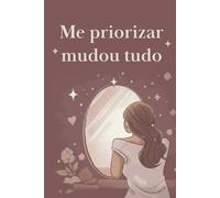 Me priorizar mudou tudo: Um diário guiado para colocar a si mesma em primeiro lugar com consciência e equilíbrio