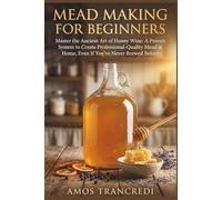 Mead Making for Beginners: Master the Ancient Art of Honey Wine: A Proven System to Create Professional-Quality Mead at Home, Even If You've Never Brewed Before