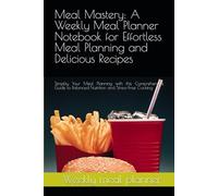 Meal Mastery: A Weekly Meal Planner Notebook for Effortless Meal Planning and Delicious Recipes: Simplify Your Meal Planning with this Comprehensive Guide to Balanced Nutrition and Stress-Free Cooking