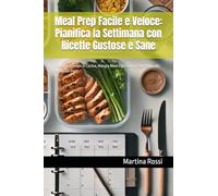 Meal Prep Facile e Veloce: Pianifica la Settimana con Ricette Gustose e Sane: Risparmia Tempo in Cucina, Mangia Bene Ogni Giorno e Dì Addio allo Stress dei Pasti