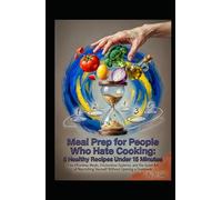 Meal Prep for People Who Hate Cooking: 5 Healthy Recipes Under 15 Minutes: Five Effortless Meals, Frictionless Systems, and the Quiet Art of Nourishing Yourself Without Opening a Cookbook