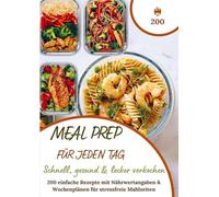 Meal Prep für jeden Tag - Schnell, gesund & lecker vorkochen: Über 200 einfache Rezepte mit Nährwertangaben & Wochenplänen für stressfreie Mahlzeiten