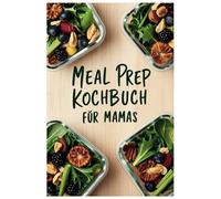 Meal Prep Kochbuch für Mamas: Gesund kochen, Zeit sparen und den Alltag genießen