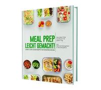 Meal Prep leicht gemacht! Schnelle und leckere Rezepte für stressfreie Wochen - Das Meal Prep Kochbuch für jeden Tag | Inkl. Nährwerteangaben & Wochenpläne