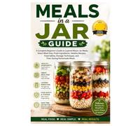 Meals in a Jar Guide: A Complete Beginner's Guide to Layered Mason Jar Meals, Smart Meal Prep, Fresh Ingredients, Healthy Recipes, Food Safety, Storage Techniques, and Time-Saving Homemade Meals