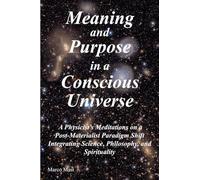 Meaning and Purpose in a Conscious Universe: A Physicist’s Meditations on a Post-Materialist Paradigm Shift Integrating Science, Philosophy, and Spirituality