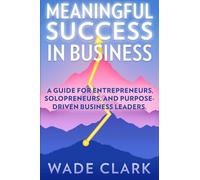 Meaningful Success In Business: A Guide for Entrepreneurs, Solopreneurs, and Pur